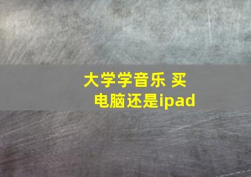 大学学音乐 买电脑还是ipad